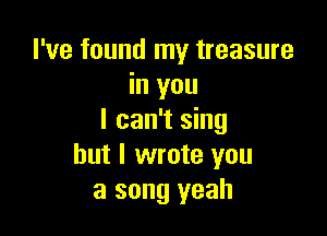 I've found my treasure
in you

I can't sing
but I wrote you
a song yeah