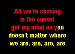 All we're chasing
is the sunset
got my mind on you
doesn't matter where
we are, are, are, are