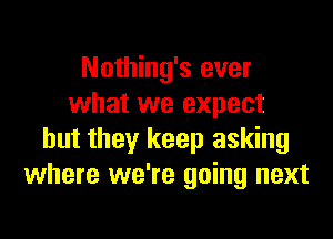 Nothing's ever
what we expect

but they keep asking
where we're going next