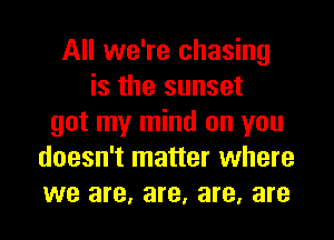 All we're chasing
is the sunset
got my mind on you
doesn't matter where
we are, are, are, are