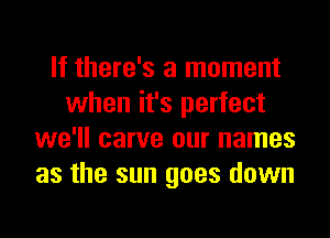 If there's a moment
when it's perfect
we'll carve our names
as the sun goes down