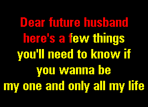 Dear future husband
here's a few things
you'll need to know if
you wanna be
my one and only all my life