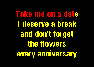 Take me on a date
I deserve a break

and don't forget
the flowers
every anniversary