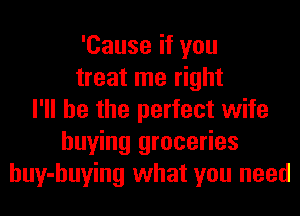 'Cause if you
treat me right
I'll be the perfect wife
buying groceries
huy-huying what you need