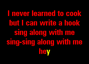 I never learned to cook
but I can write a hook
sing along with me
sing-sing along with me
hey