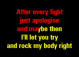 After every fight
just apologise

and maybe then
I'll let you try
and rock my body right