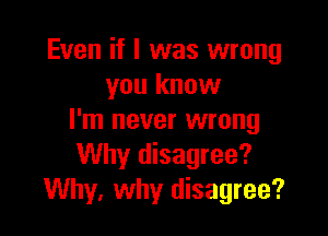 Even if I was wrong
you know

I'm never wrong
Why disagree?
Why, why disagree?