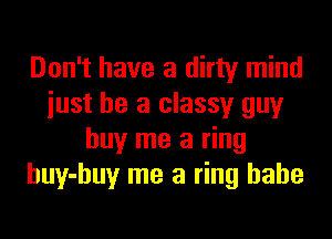 Don't have a dirty mind
just be a classy guy

buy me a ring
huy-huy me a ring babe