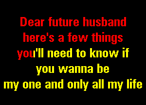 Dear future husband
here's a few things
you'll need to know if
you wanna be
my one and only all my life