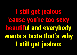 I still get iealous
'cause you're too sexy
beautiful and everybody
wants a taste that's why
I still get iealous