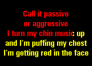 Call it passive
or aggressive
I turn my chin music up
and I'm puffing my chest
I'm getting red in the face