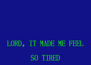LORD, IT MADE ME FEEL
SO TIRED