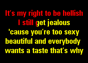 It's my right to he hellish
I still get iealous
'cause you're too sexy
beautiful and everybody
wants a taste that's why