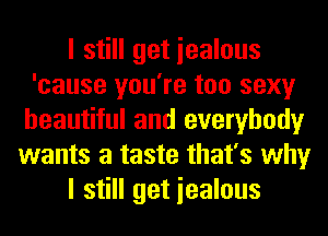 I still get iealous
'cause you're too sexy
beautiful and everybody
wants a taste that's why
I still get iealous