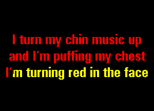 I turn my chin music up
and I'm puffing my chest
I'm turning red in the face