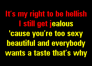 It's my right to he hellish
I still get iealous
'cause you're too sexy
beautiful and everybody
wants a taste that's why