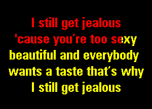 I still get iealous
'cause you're too sexy
beautiful and everybody
wants a taste that's why
I still get iealous