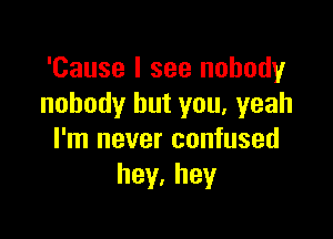 'Cause I see nobody
nobody but you. yeah

I'm never confused
hey,hey