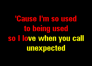 'Cause I'm so used
to being used

so I love when you call
unexpected