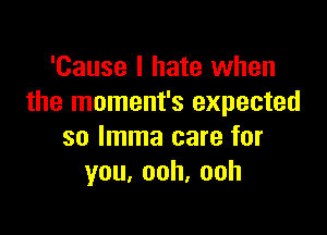 'Cause I hate when
the moment's expected

so lmma care for
you,ooh,ooh