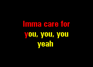 Imma care for

you,you,you
yeah