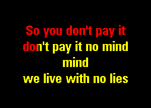 So you don't pay it
don't pay it no mind

mind
we live with no lies