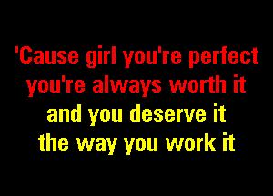 'Cause girl you're perfect
you're always worth it
and you deserve it
the way you work it