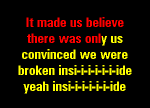 It made us believe
there was only us
convinced we were
broken insi-i-i-i-i-i-ide
yeah insi-i-i-i-i-i-ide