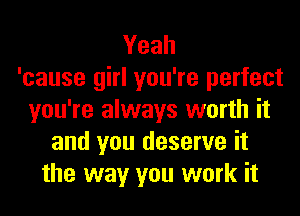 Yeah
'cause girl you're perfect
you're always worth it
and you deserve it
the way you work it