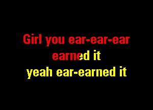 Girl you ear-ear-ear

earned it
yeah ear-earned it