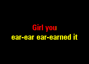 Girl you

ear-ear ear-earned it