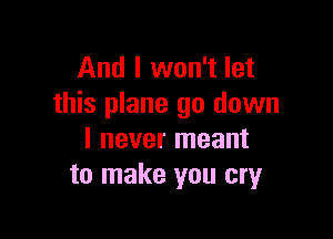 And I won't let
this plane go down

I never meant
to make you cryr