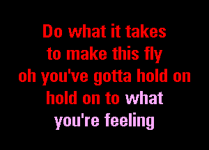 Do what it takes
to make this fly

oh you've gotta hold on
hold on to what
you're feeling
