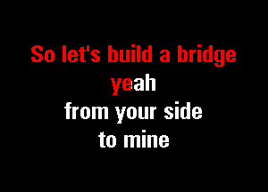 So let's build a bridge
yeah

from your side
to mine