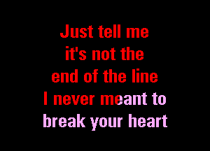 Just tell me
it's not the

end of the line
I never meant to
break your heart