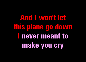 And I won't let
this plane go down

I never meant to
make you cry