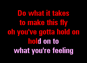 Do what it takes
to make this fly

oh you've gotta hold on
hold on to
what you're feeling