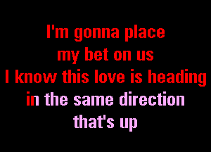 I'm gonna place
my bet on us
I know this love is heading
in the same direction
that's up