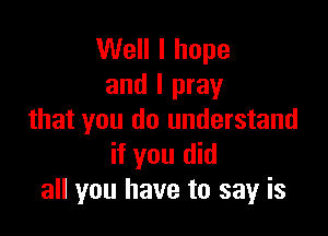 Well I hope
and I pray

that you do understand
if you did
all you have to say is