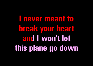 I never meant to
break your heart

and I won't let
this plane 90 down