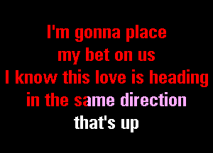 I'm gonna place
my bet on us
I know this love is heading
in the same direction
that's up