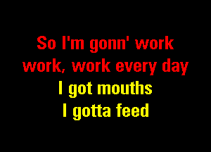 So I'm gonn' work
work. work every day

I got mouths
I gotta feed