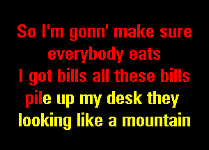 So I'm gonn' make sure
everybody eats
I got hills all these bills
pile up my desk they
looking like a mountain