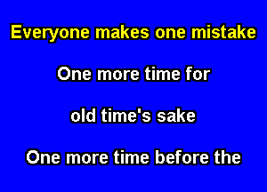 Everyone makes one mistake
One more time for
old time's sake

One more time before the