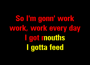 So I'm gonn' work
work. work every day

I got mouths
I gotta feed