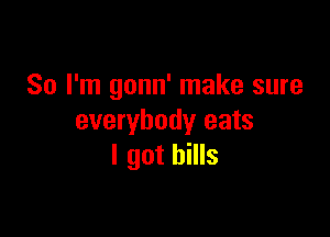 So I'm gonn' make sure

everybody eats
I got bills