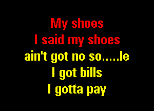 My shoes
I said my shoes

ain't got no so ..... le
I got bills
I gotta pay