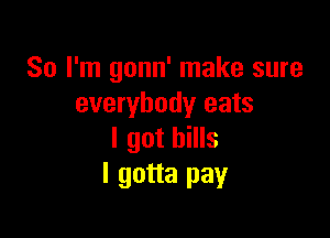 So I'm gonn' make sure
everybody eats

I got bills
I gotta pay