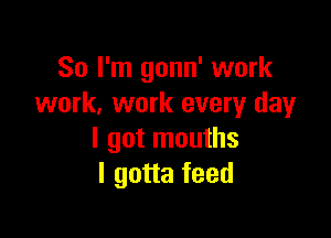 So I'm gonn' work
work. work every day

I got mouths
I gotta feed