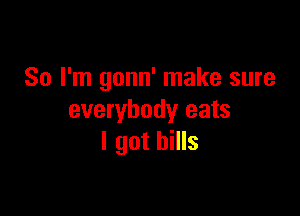 So I'm gonn' make sure

everybody eats
I got bills